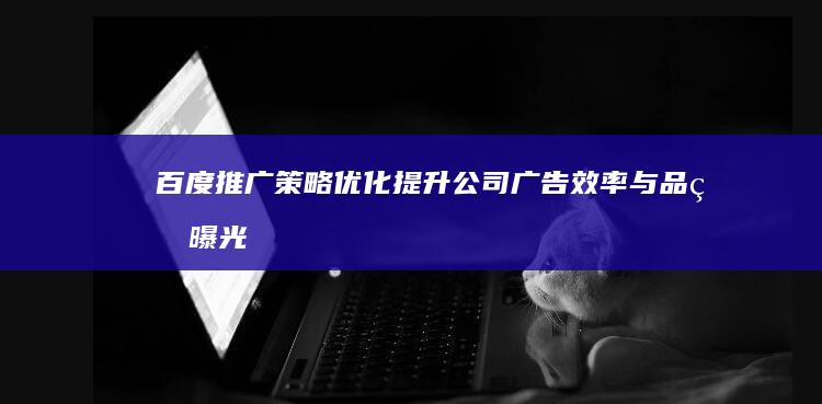 百度推广策略优化：提升公司广告效率与品牌曝光